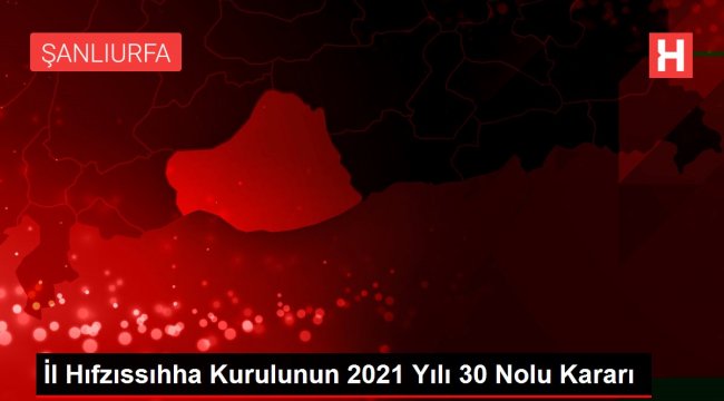 Şanlıurfa İl Hıfzıssıhha Kurulunun 2021 Yılı 30 Nolu Kararı;