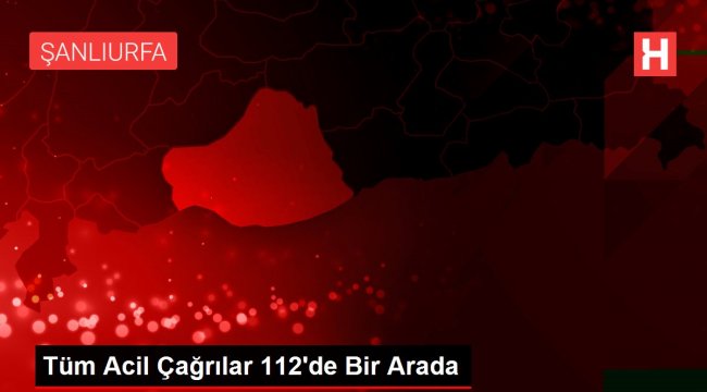 Tüm Acil Çağrılar 112'de Bir Arada;