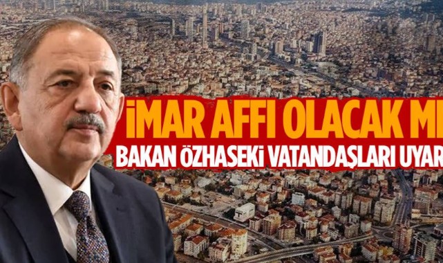 İmar Affı Tartışmalarına Çevre Bakanı Özhaseki Son Noktayı Koydu;